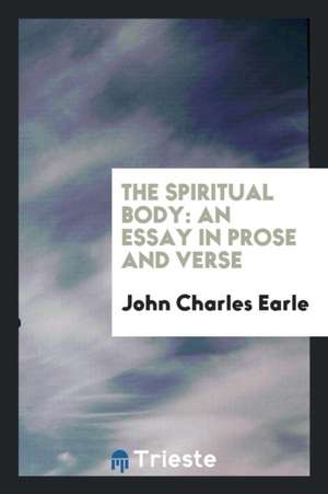 The Spiritual Body: An Essay in Prose and Verse de John Charles Earle