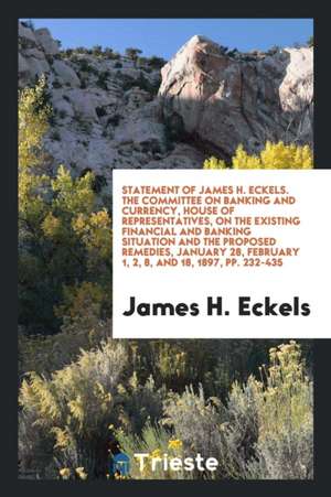 Statement of James H. Eckels. the Committee on Banking and Currency, House of Representatives, on the Existing Financial and Banking Situation and the de James H. Eckels