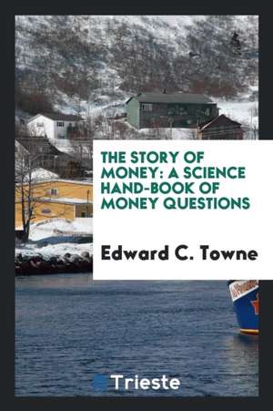 The Story of Money: A Science Hand-Book of Money Questions de Rev Edward C. Towne