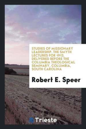 Studies of Missionary Leadership. the Smyth Lectures for 1913, Delivered Before the Columbia Theological Seminary, Columbia, South Carolina de Robert E. Speer