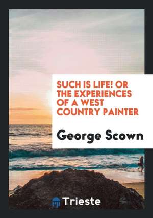 Such Is Life! or the Experiences of a West Country Painter de George Scown