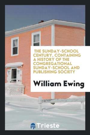 The Sunday-School Century, Containing a History of the Congregational Sunday-School and Publishing Society de William Ewing