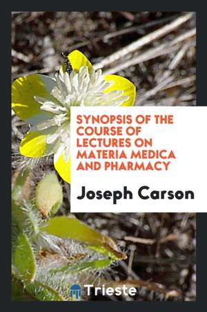 Synopsis of the Course of Lectures on Materia Medica and Pharmacy, Delivered in the University of Pennsylvania de Joseph Carson