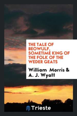 The Tale of Beowulf, Sometime King of the Folk of the Weder Geats de William Morris