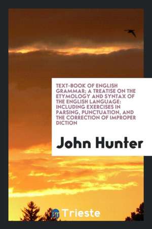 Text-Book of English Grammar: A Treatise on the Etymology and Syntax of the English Language ... de John Hunter