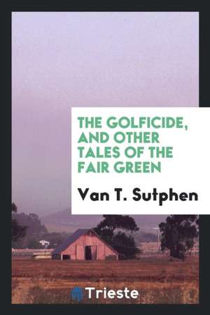 The Golficide, and Other Tales of the Fair Green de W. G. Van T. Sutphen