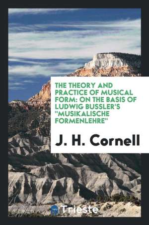 The Theory and Practice of Musical Form: On the Basis of Ludwig Bussler's ... de J. H. Cornell