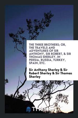 The Three Brothers; Or, the Travels and Adventures of Sir Anthony, Sir Robert, & Sir Thomas ... de Sir Anthony Sherley