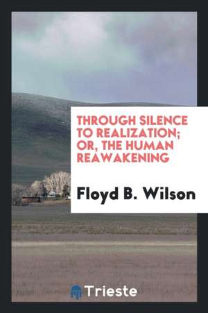 Through Silence to Realization; Or, the Human Reawakening de Floyd B. Wilson