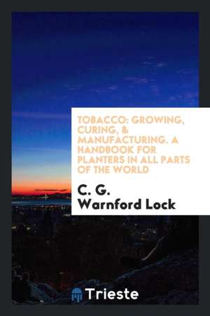 Tobacco: Growing, Curing, & Manufacturing. a Handbook for Planters in All Parts of the World de C. G. Warnford Lock