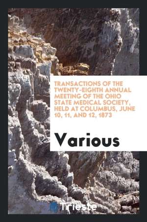 Transactions of the Twenty-Eighth Annual Meeting of the Ohio State Medical Society, Held at Columbus, June 10, 11, and 12, 1873 de Various