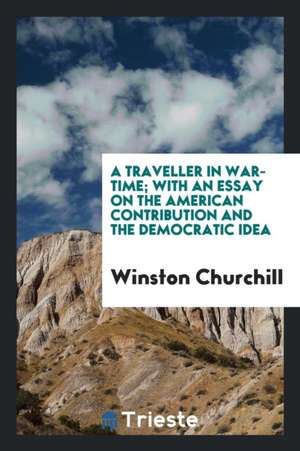 A Traveller in War-Time; With an Essay on the American Contribution and the Democratic Idea de Winston Churchill