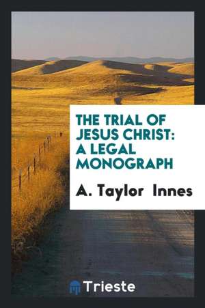 The Trial of Jesus Christ: A Legal Monograph de A. Taylor Innes