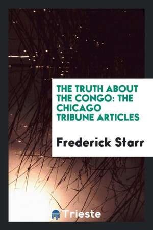 The Truth about the Congo: The Chicago Tribune Articles de Frederick Starr