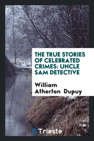 The True Stories of Celebrated Crimes: Uncle Sam Detective de William Atherton Dupuy