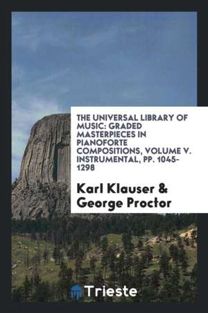 The Universal Library of Music: Graded Masterpieces in Pianoforte Compositions, Volume V. Instrumental, Pp. 1045-1298 de Karl Klauser