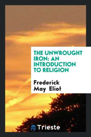 The Unwrought Iron: An Introduction to Religion de Frederick May Eliot