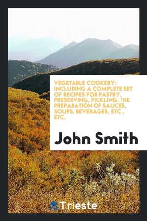 Vegetable Cookery: Including a Complete Set of Recipes for Pastry ... de John Smith