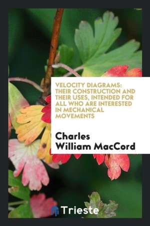 Velocity Diagrams: Their Construction and Their Uses, Intended for All Who ... de C. W. Mac Cord