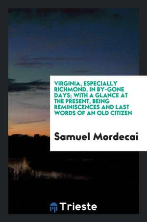 Virginia, Especially Richmond, in By-Gone Days [microform]: With a Glance at the Present, Being Reminiscences and Last Words of an Old Citizen de Samuel Mordecai