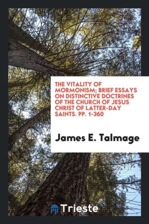 The Vitality of Mormonism; Brief Essays on Distinctive Doctrines of the Church of Jesus Christ of Latter-Day Saints de James E. Talmage