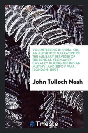 Volunteering in India: Or, an Authentic Narrative of the Military Services of the Bengal Yeomanry Cavalry During the Indian Mutiny, and Sepoy de John Tulloch Nash