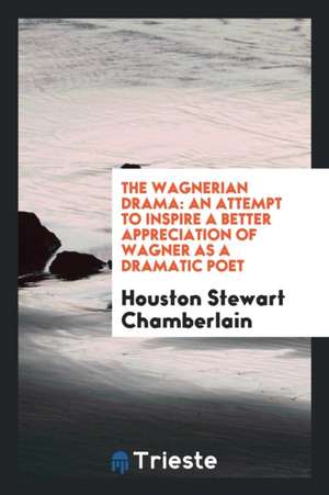 The Wagnerian Drama: An Attempt to Inspire a Better Appreciation of Wagner ... de Houston Stewart Chamberlain