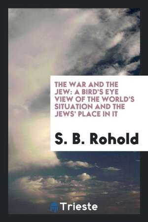 The War and the Jew: A Bird's Eye View of the World's Situation and the Jews' Place in It de S. B. Rohold