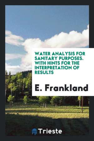 Water Analysis for Sanitary Purposes. with Hints for the Interpretation of Results de E. Frankland