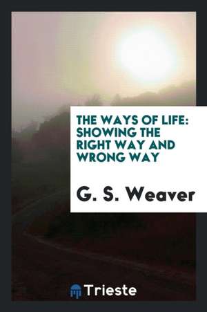 The Ways of Life: Showing the Right Way and Wrong Way, Contrasting the High ... de George Sumner Weaver