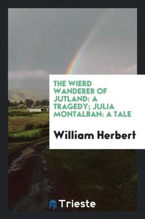 The Wierd Wanderer of Jutland: A Tragedy; Julia Montalban: A Tale de William Herbert