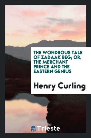 The Wondrous Tale of Zadaak Beg; Or, the Merchant Prince and the Eastern Genius de Henry Curling