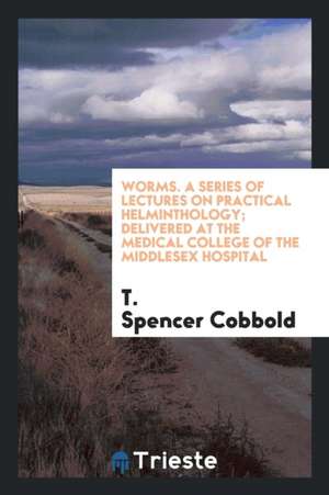 Worms. a Series of Lectures on Practical Helminthology; Delivered at the Medical College of the Middlesex Hospital de T. Spencer Cobbold