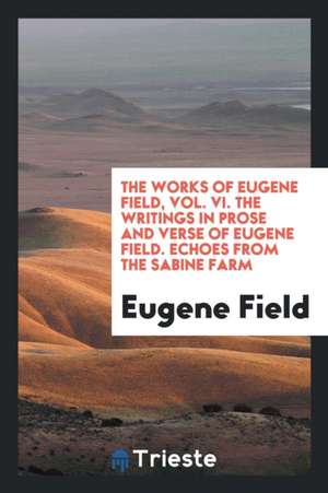 The Works of Eugene Field, Vol. VI. the Writings in Prose and Verse of Eugene Field. Echoes from the Sabine Farm de Eugene Field