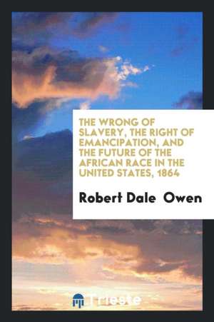 The Wrong of Slavery, the Right of Emancipation, and the Future of the African Race in the ... de Robert Dale Owen