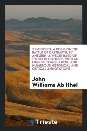 Y Gododin: A Poem on the Battle of Cattraeth, by Aneurin, a Welsh Bard of the Sixth Century, with an English Translation, and Num de John Williams Ab Ithel