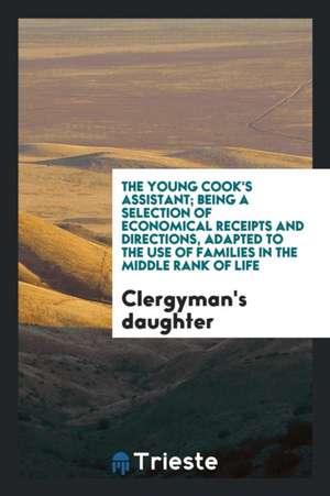 The Young Cook's Assistant: Being a Selection of Economical Receipts and ... de Clergyman's Daughter