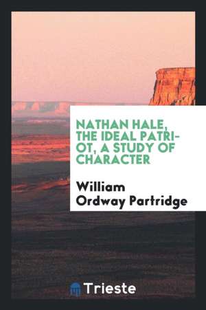 Nathan Hale, the Ideal Patriot, a Study of Character de William Ordway Partridge