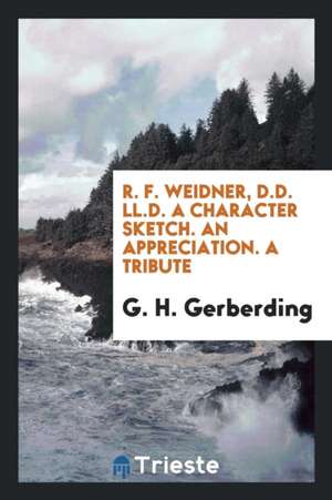 R. F. Weidner, D.D. LL.D. a Character Sketch. an Appreciation. a Tribute de G. H. Gerberding