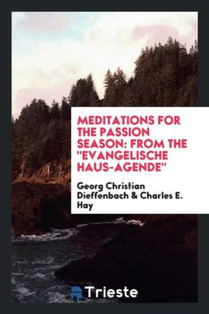 Meditations for the Passion Season: From the Evangelische Haus-Agende de Georg Christian Dieffenbach