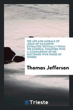 The Life and Morals of Jesus of Nazareth: Extracted Textually from the Gospels, Together with a Comparison of His Doctrines with Those of Others de Thomas Jefferson