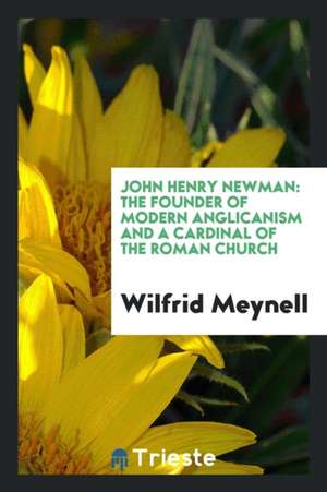 John Henry Newman: The Founder of Modern Anglicanism and a Cardinal of the Roman Church de Wilfrid Meynell