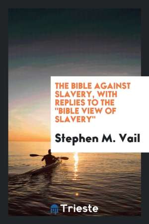 The Bible Against Slavery, with Replies to the Bible View of Slavery de Stephen M. Vail