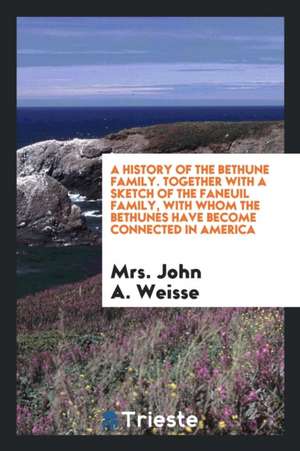 A History of the Bethune Family ...: Together with a Sketch of the Faneuil Family, with Whom the Bethunes Have Become Connected in America de Mrs John a. Weisse