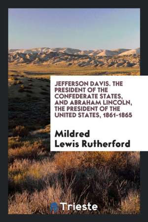 Jefferson Davis, the President of the Confederate States, and Abraham Lincoln, the President of the United States, 1861-1865 de Mildred Lewis Rutherford