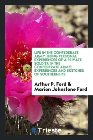 Life in the Confederate Army; Being Personal Experiences of a Private Soldier in the Confederate Army de Arthur P. Ford