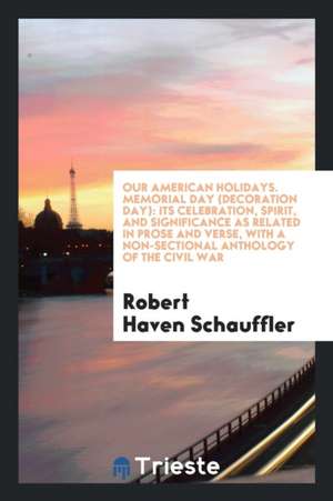 Memorial Day (Decoration Day): Its Celebration, Spirit, and Significance as Related in Prose and Verse, with a Non-Sectional Anthology of the Civil W de Robert Haven Schauffler