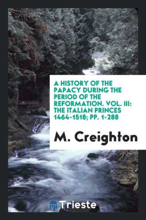 A History of the Papacy During the Period of the Reformation. Vol. III: The Italian Princes 1464-1518; Pp. 1-288 de M. Creighton