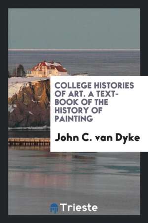 College Histories of Art. a Text-Book of the History of Painting de John C. Van Dyke