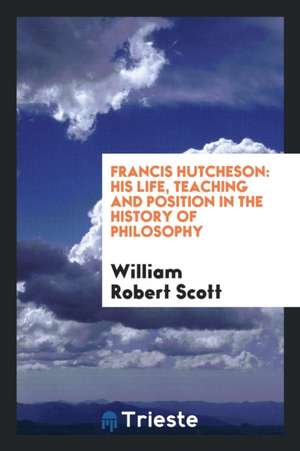 Francis Hutcheson: His Life, Teaching and Position in the History of Philosophy de Millet Taylor Thompson